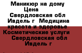 Маникюр на дому › Цена ­ 300 - Свердловская обл., Ивдель г. Медицина, красота и здоровье » Косметические услуги   . Свердловская обл.,Ивдель г.